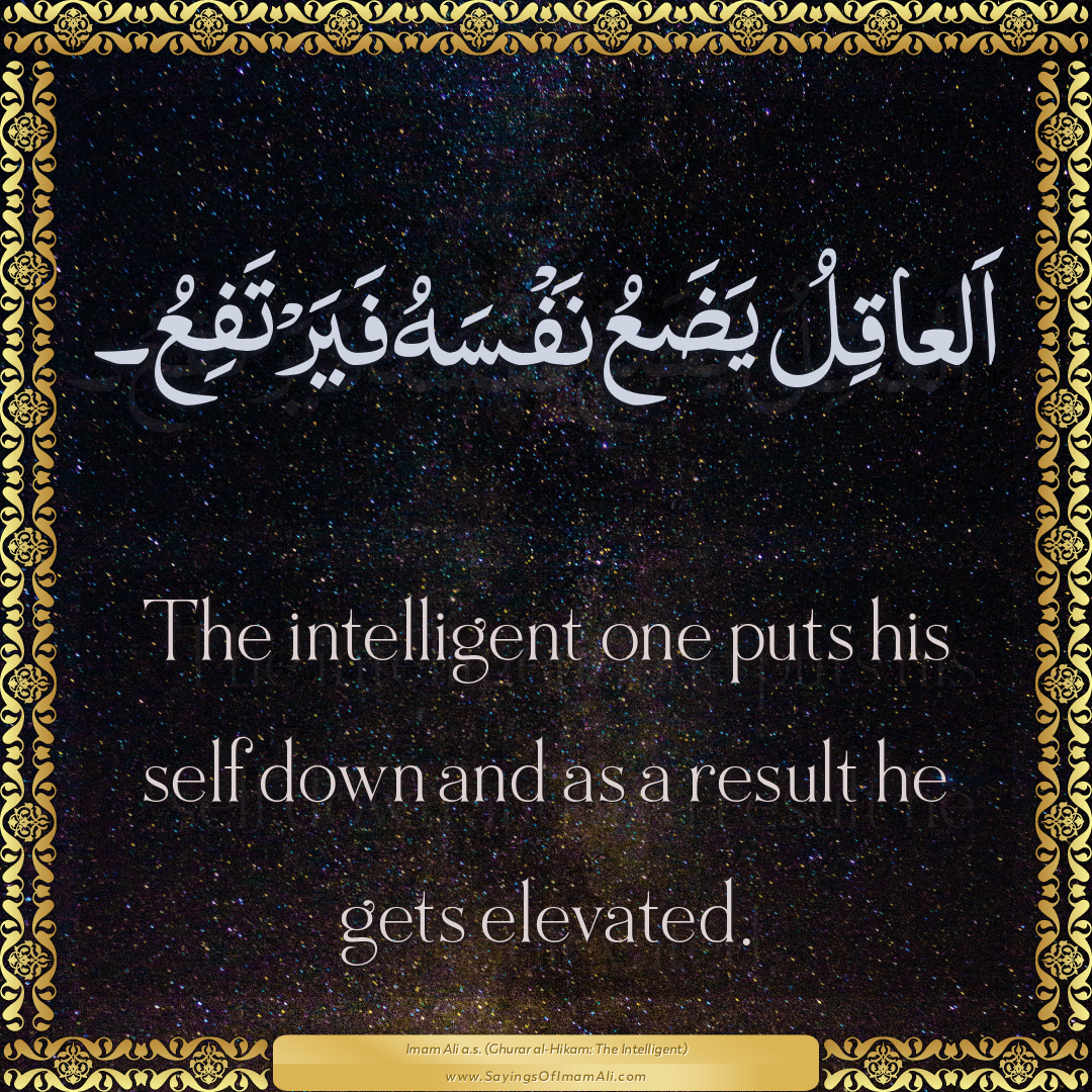 The intelligent one puts his self down and as a result he gets elevated.